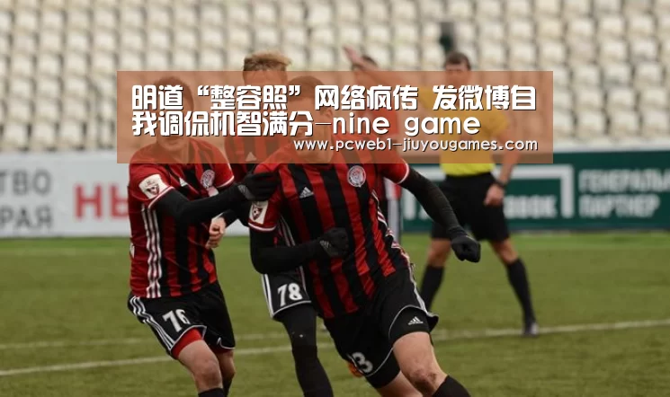 明道“整容照”网络疯传 发微博自我调侃机智满分-nine game(图3) 九游网页版